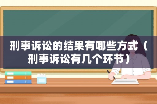 刑事訴訟的結果有哪些方式（刑事訴訟有幾個環(huán)節(jié)）