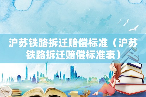 滬蘇鐵路拆遷賠償標(biāo)準(zhǔn)（滬蘇鐵路拆遷賠償標(biāo)準(zhǔn)表）