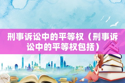 刑事訴訟中的平等權(quán)（刑事訴訟中的平等權(quán)包括）