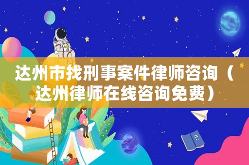 達州市找刑事案件律師咨詢（達州律師在線咨詢免費）