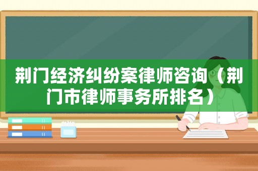 荊門經(jīng)濟(jì)糾紛案律師咨詢（荊門市律師事務(wù)所排名）