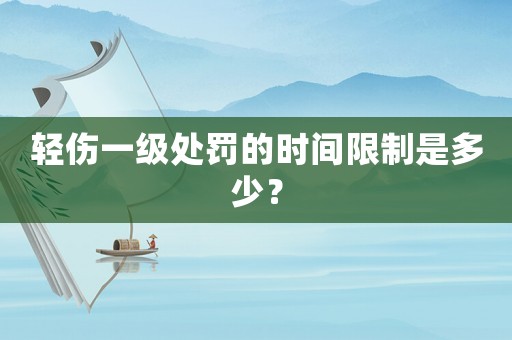 輕傷一級(jí)處罰的時(shí)間限制是多少？