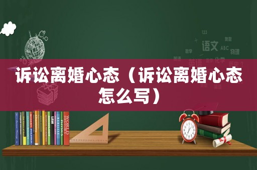 訴訟離婚心態(tài)（訴訟離婚心態(tài)怎么寫）