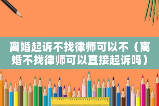 離婚起訴不找律師可以不（離婚不找律師可以直接起訴嗎）