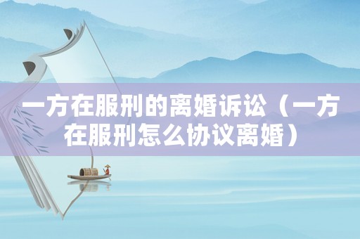 一方在服刑的離婚訴訟（一方在服刑怎么協(xié)議離婚）