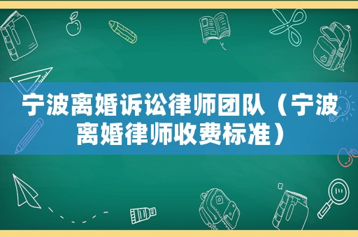 寧波離婚訴訟律師團(tuán)隊(duì)（寧波離婚律師收費(fèi)標(biāo)準(zhǔn)）
