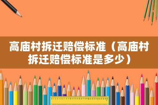 高廟村拆遷賠償標(biāo)準(zhǔn)（高廟村拆遷賠償標(biāo)準(zhǔn)是多少）