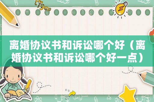 離婚協(xié)議書和訴訟哪個好（離婚協(xié)議書和訴訟哪個好一點）