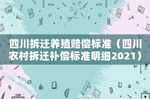 四川拆遷養(yǎng)殖賠償標(biāo)準(zhǔn)（四川農(nóng)村拆遷補(bǔ)償標(biāo)準(zhǔn)明細(xì)2021）
