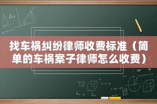 找車(chē)禍糾紛律師收費(fèi)標(biāo)準(zhǔn)（簡(jiǎn)單的車(chē)禍案子律師怎么收費(fèi)）