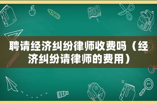 聘請經(jīng)濟(jì)糾紛律師收費(fèi)嗎（經(jīng)濟(jì)糾紛請律師的費(fèi)用）