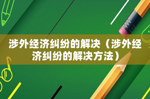 涉外經(jīng)濟糾紛的解決（涉外經(jīng)濟糾紛的解決方法）