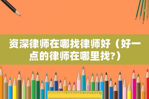 資深律師在哪找律師好（好一點(diǎn)的律師在哪里找?）