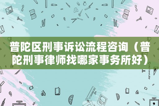 普陀區(qū)刑事訴訟流程咨詢（普陀刑事律師找哪家事務(wù)所好）