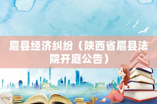 眉縣經(jīng)濟(jì)糾紛（陜西省眉縣法院開庭公告）