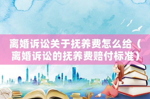 離婚訴訟關(guān)于撫養(yǎng)費(fèi)怎么給（離婚訴訟的撫養(yǎng)費(fèi)賠付標(biāo)準(zhǔn)）