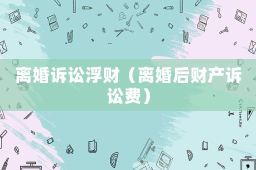 離婚訴訟浮財(cái)（離婚后財(cái)產(chǎn)訴訟費(fèi)）