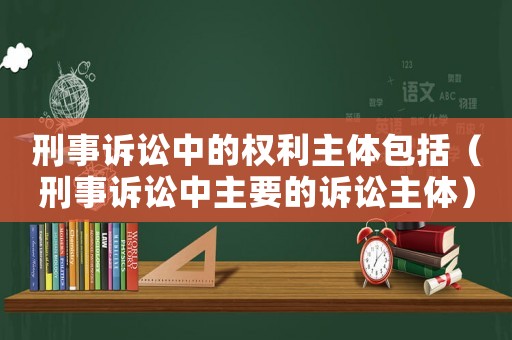 刑事訴訟中的權(quán)利主體包括（刑事訴訟中主要的訴訟主體）