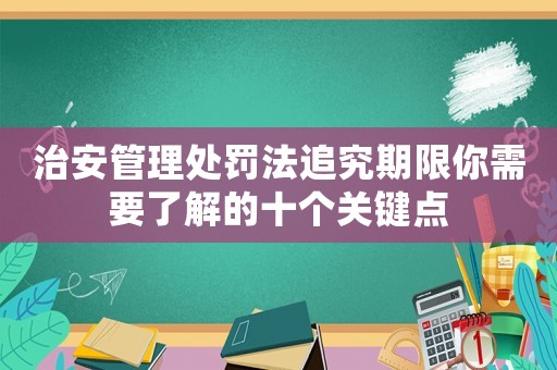 治安管理處罰法追究期限你需要了解的十個關(guān)鍵點