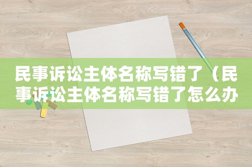 民事訴訟主體名稱寫錯了（民事訴訟主體名稱寫錯了怎么辦）