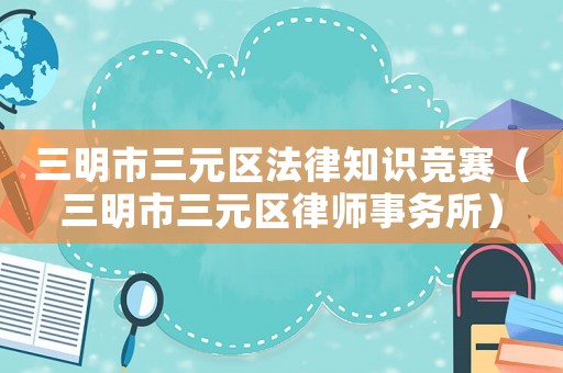 三明市三元區(qū)法律知識競賽（三明市三元區(qū)律師事務(wù)所）
