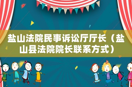 鹽山法院民事訴訟廳廳長（鹽山縣法院院長聯(lián)系方式）
