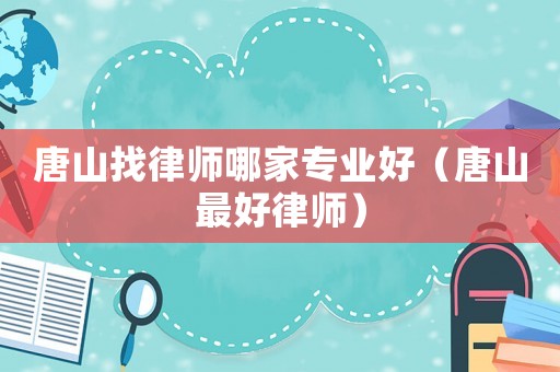 唐山找律師哪家專業(yè)好（唐山最好律師）