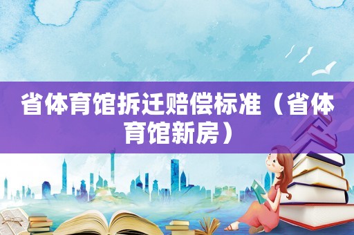 省體育館拆遷賠償標(biāo)準(zhǔn)（省體育館新房）