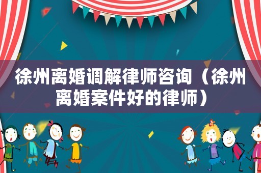 徐州離婚調(diào)解律師咨詢（徐州離婚案件好的律師）