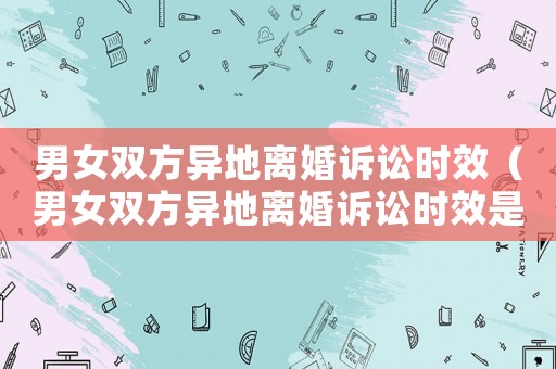 男女雙方異地離婚訴訟時效（男女雙方異地離婚訴訟時效是多久）
