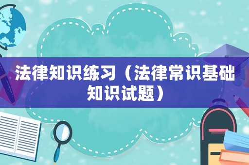 法律知識(shí)練習(xí)（法律常識(shí)基礎(chǔ)知識(shí)試題）