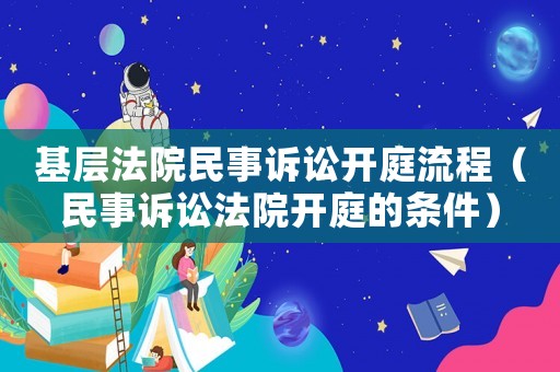 基層法院民事訴訟開庭流程（民事訴訟法院開庭的條件）