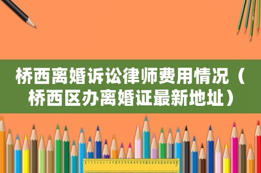 橋西離婚訴訟律師費(fèi)用情況（橋西區(qū)辦離婚證最新地址）