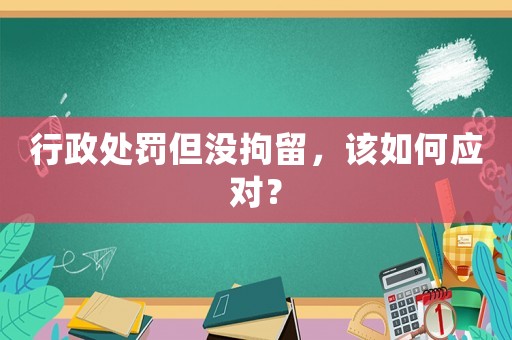 行政處罰但沒拘留，該如何應(yīng)對？