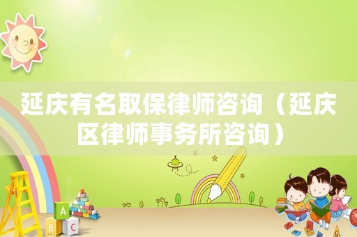 延慶有名取保律師咨詢（延慶區(qū)律師事務所咨詢）