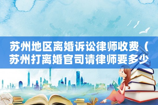 蘇州地區(qū)離婚訴訟律師收費(fèi)（蘇州打離婚官司請律師要多少錢）