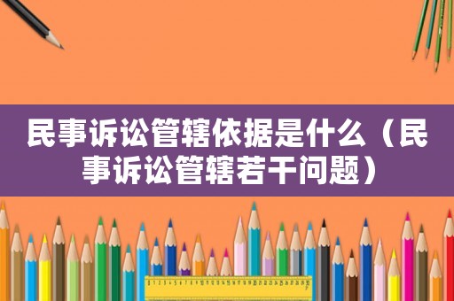 民事訴訟管轄依據(jù)是什么（民事訴訟管轄若干問(wèn)題）