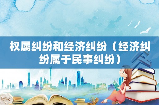 權(quán)屬糾紛和經(jīng)濟(jì)糾紛（經(jīng)濟(jì)糾紛屬于民事糾紛）