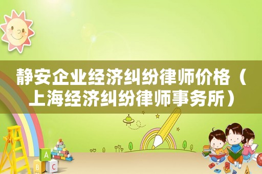 靜安企業(yè)經(jīng)濟糾紛律師價格（上海經(jīng)濟糾紛律師事務所）