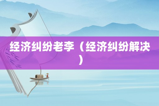 經(jīng)濟(jì)糾紛老李（經(jīng)濟(jì)糾紛解決）