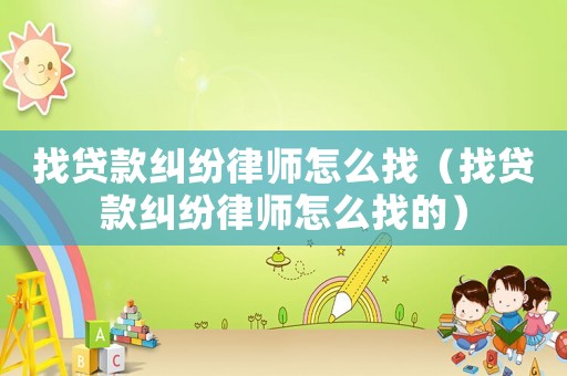找貸款糾紛律師怎么找（找貸款糾紛律師怎么找的）