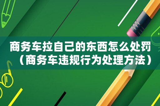 商務(wù)車拉自己的東西怎么處罰（商務(wù)車違規(guī)行為處理方法）