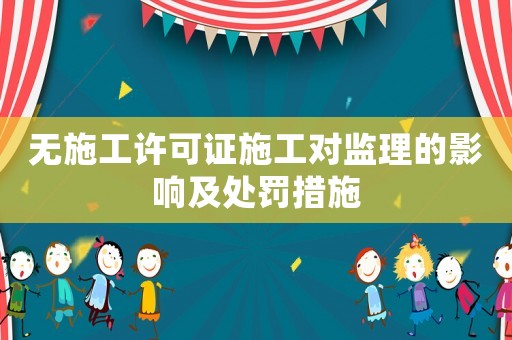 無施工許可證施工對監(jiān)理的影響及處罰措施