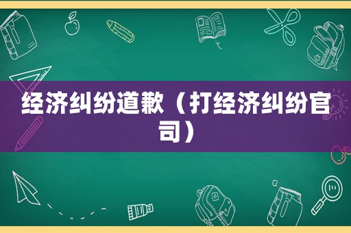 經(jīng)濟(jì)糾紛道歉（打經(jīng)濟(jì)糾紛官司）
