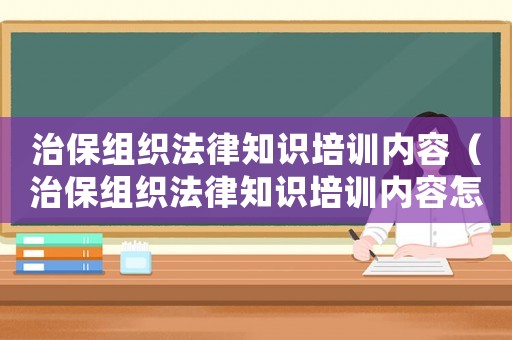 治保組織法律知識培訓(xùn)內(nèi)容（治保組織法律知識培訓(xùn)內(nèi)容怎么寫）