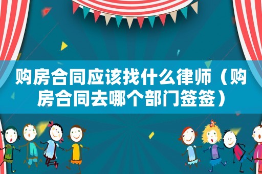 購房合同應(yīng)該找什么律師（購房合同去哪個(gè)部門簽簽）