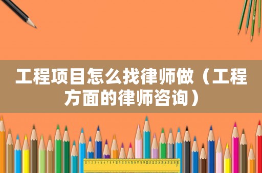 工程項(xiàng)目怎么找律師做（工程方面的律師咨詢）