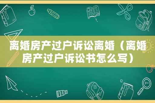 離婚房產(chǎn)過戶訴訟離婚（離婚房產(chǎn)過戶訴訟書怎么寫）
