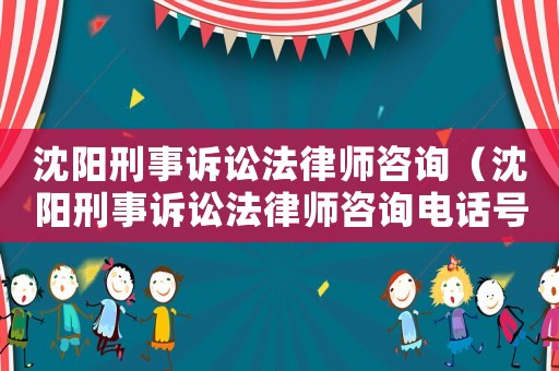 沈陽(yáng)刑事訴訟法律師咨詢（沈陽(yáng)刑事訴訟法律師咨詢電話號(hào)碼）