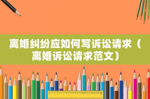 離婚糾紛應(yīng)如何寫訴訟請求（離婚訴訟請求范文）